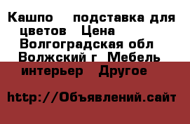 Кашпо  , подставка для цветов › Цена ­ 2 000 - Волгоградская обл., Волжский г. Мебель, интерьер » Другое   